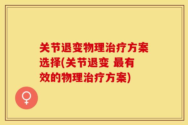 关节退变物理治疗方案选择(关节退变 最有效的物理治疗方案)-第1张图片-关节保镖
