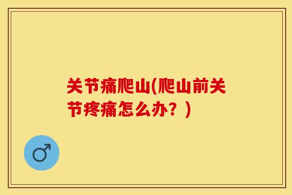 关节痛爬山(爬山前关节疼痛怎么办？)-第1张图片-关节保镖