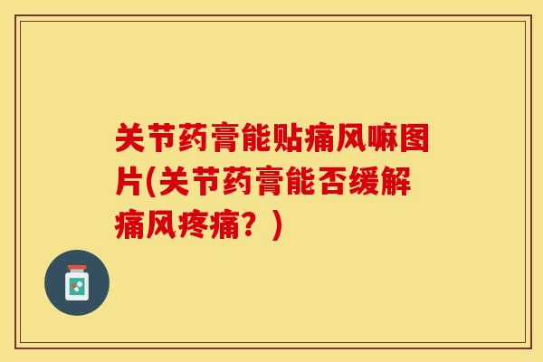 关节药膏能贴痛风嘛图片(关节药膏能否缓解痛风疼痛？)-第1张图片-关节保镖