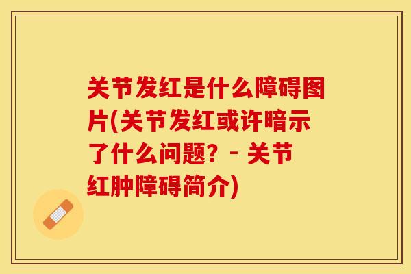 关节发红是什么障碍图片(关节发红或许暗示了什么问题？- 关节红肿障碍简介)-第1张图片-关节保镖