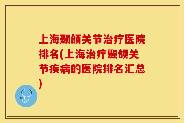 上海颞颌关节治疗医院排名(上海治疗颞颌关节疾病的医院排名汇总)-第1张图片-关节保镖