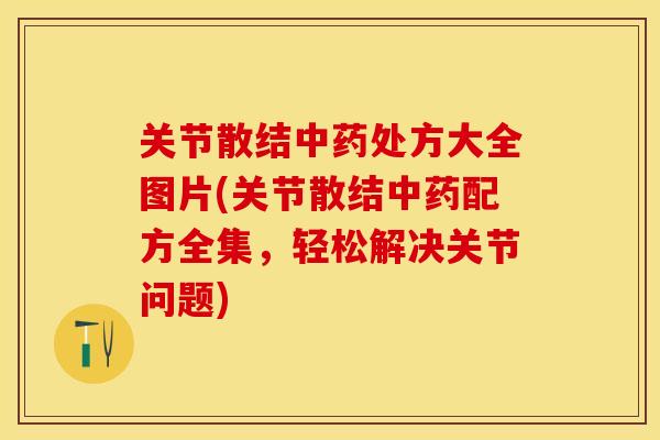 关节散结中药处方大全图片(关节散结中药配方全集，轻松解决关节问题)-第1张图片-关节保镖