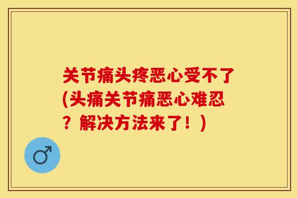 关节痛头疼恶心受不了(头痛关节痛恶心难忍？解决方法来了！)-第1张图片-关节保镖