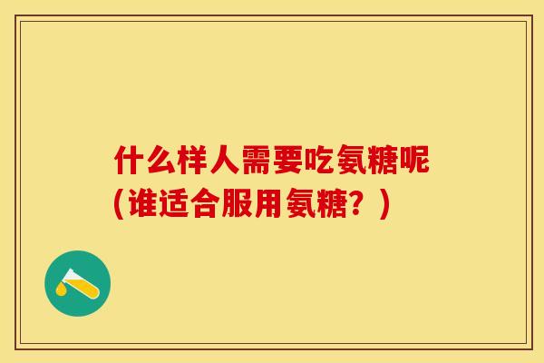 什么样人需要吃氨糖呢(谁适合服用氨糖？)-第1张图片-关节保镖