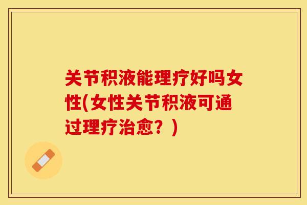 关节积液能理疗好吗女性(女性关节积液可通过理疗治愈？)-第1张图片-关节保镖