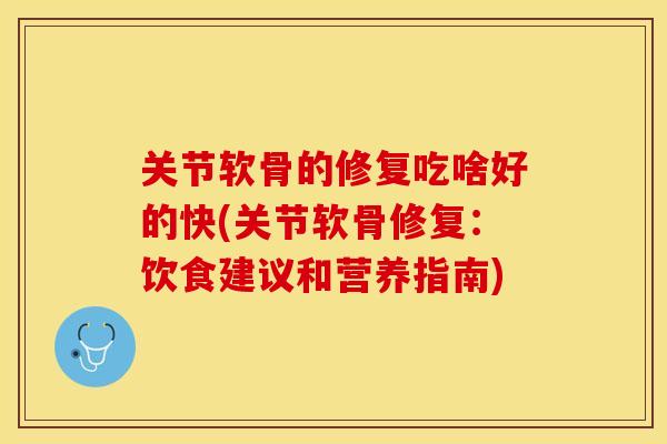 关节软骨的修复吃啥好的快(关节软骨修复：饮食建议和营养指南)-第1张图片-关节保镖
