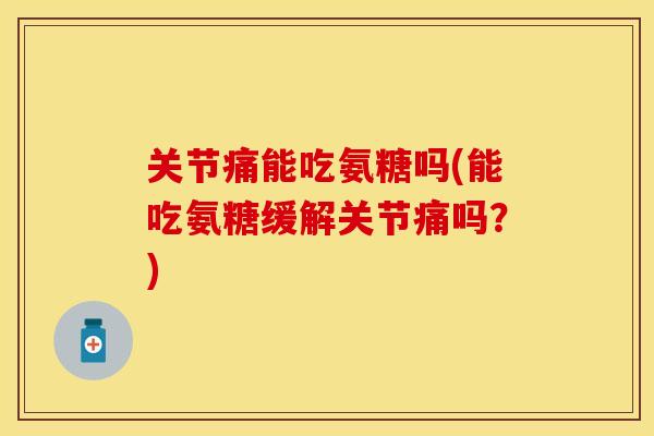 关节痛能吃氨糖吗(能吃氨糖缓解关节痛吗？)-第1张图片-关节保镖