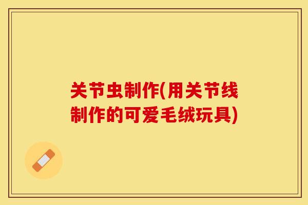 关节虫制作(用关节线制作的可爱毛绒玩具)-第1张图片-关节保镖