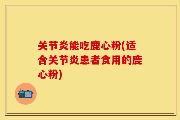 关节炎能吃鹿心粉(适合关节炎患者食用的鹿心粉)-第1张图片-关节保镖