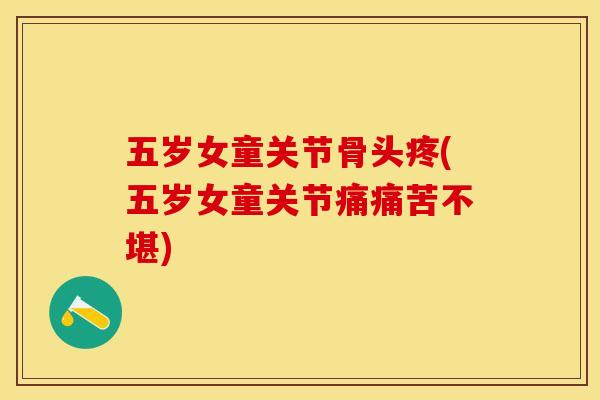 五岁女童关节骨头疼(五岁女童关节痛痛苦不堪)-第1张图片-关节保镖
