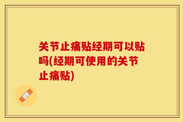 关节止痛贴经期可以贴吗(经期可使用的关节止痛贴)-第1张图片-关节保镖