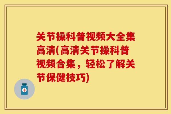 关节操科普视频大全集高清(高清关节操科普视频合集，轻松了解关节保健技巧)-第1张图片-关节保镖