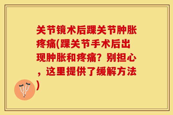 关节镜术后踝关节肿胀疼痛(踝关节手术后出现肿胀和疼痛？别担心，这里提供了缓解方法)-第1张图片-关节保镖