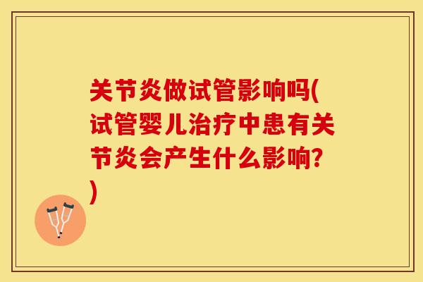 关节炎做试管影响吗(试管婴儿治疗中患有关节炎会产生什么影响？)-第1张图片-关节保镖