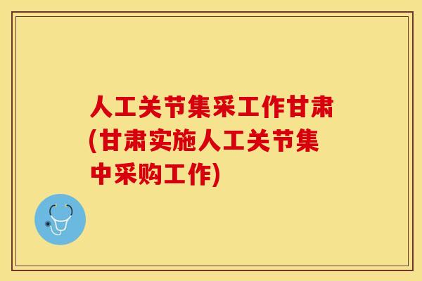 人工关节集采工作甘肃(甘肃实施人工关节集中采购工作)-第1张图片-关节保镖