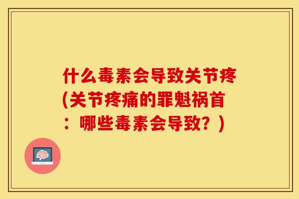 什么毒素会导致关节疼(关节疼痛的罪魁祸首：哪些毒素会导致？)-第1张图片-关节保镖