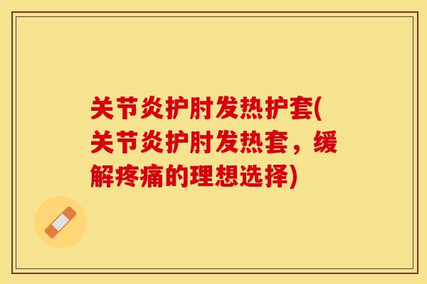 关节炎护肘发热护套(关节炎护肘发热套，缓解疼痛的理想选择)-第1张图片-关节保镖
