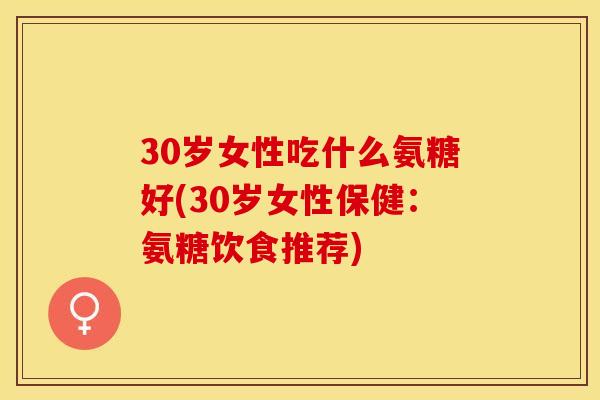 30岁女性吃什么氨糖好(30岁女性保健：氨糖饮食推荐)-第1张图片-关节保镖