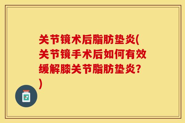 关节镜术后脂肪垫炎(关节镜手术后如何有效缓解膝关节脂肪垫炎？)-第1张图片-关节保镖