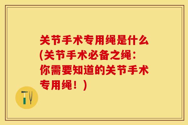 关节手术专用绳是什么(关节手术必备之绳：你需要知道的关节手术专用绳！)-第1张图片-关节保镖