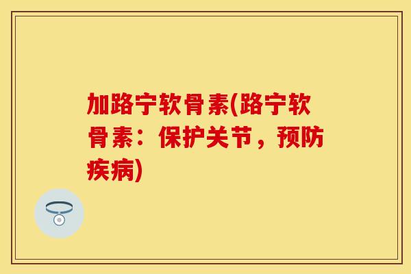 加路宁软骨素(路宁软骨素：保护关节，预防疾病)-第1张图片-关节保镖