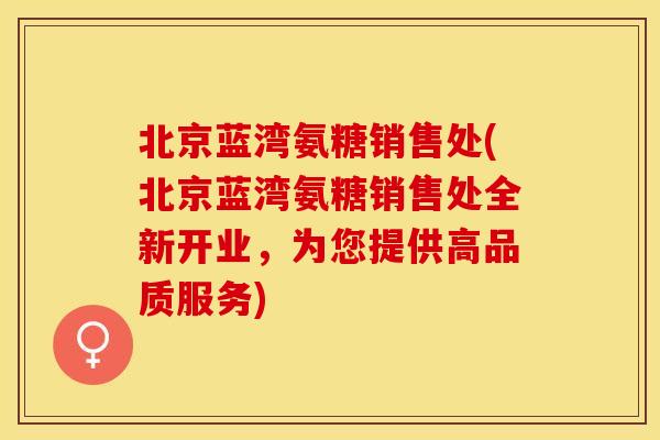北京蓝湾氨糖销售处(北京蓝湾氨糖销售处全新开业，为您提供高品质服务)-第1张图片-关节保镖