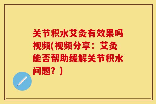 关节积水艾灸有效果吗视频(视频分享：艾灸能否帮助缓解关节积水问题？)-第1张图片-关节保镖