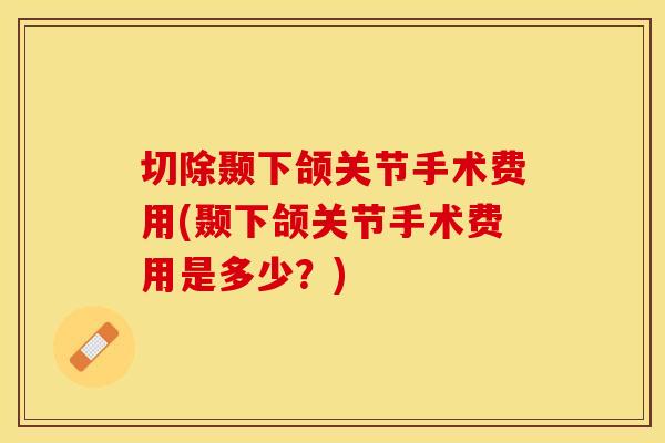 切除颞下颌关节手术费用(颞下颌关节手术费用是多少？)-第1张图片-关节保镖