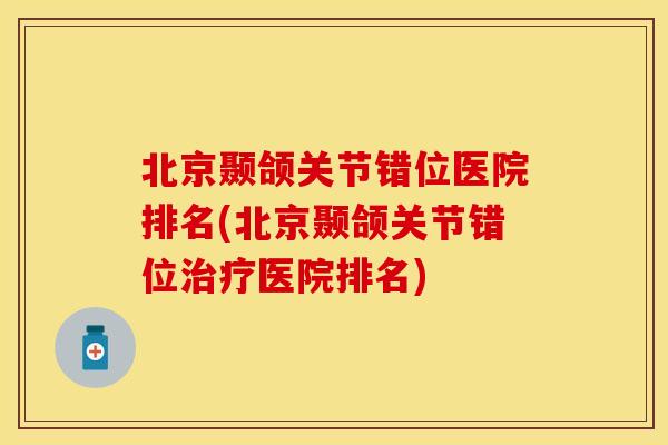 北京颞颌关节错位医院排名(北京颞颌关节错位治疗医院排名)-第1张图片-关节保镖