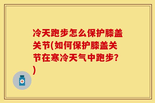 冷天跑步怎么保护膝盖关节(如何保护膝盖关节在寒冷天气中跑步？)-第1张图片-关节保镖