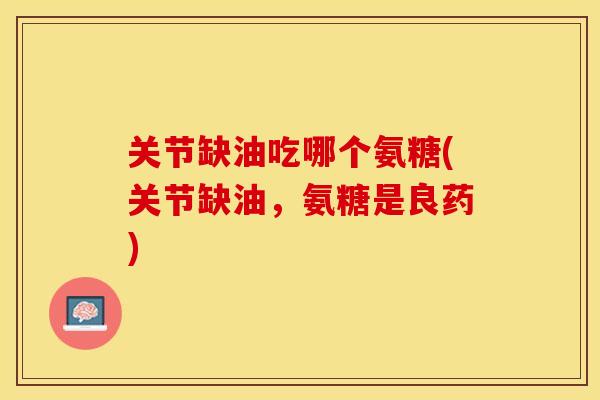 关节缺油吃哪个氨糖(关节缺油，氨糖是良药)-第1张图片-关节保镖
