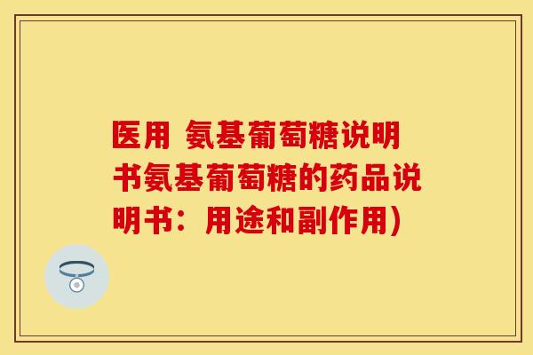 医用 氨基葡萄糖说明书氨基葡萄糖的药品说明书：用途和副作用)-第1张图片-关节保镖