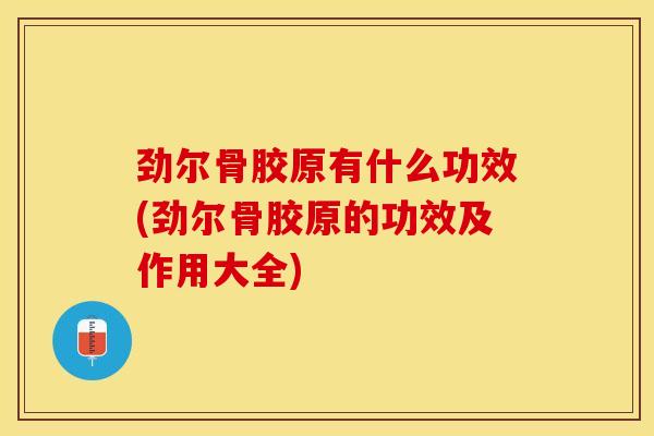 劲尔骨胶原有什么功效(劲尔骨胶原的功效及作用大全)-第1张图片-关节保镖