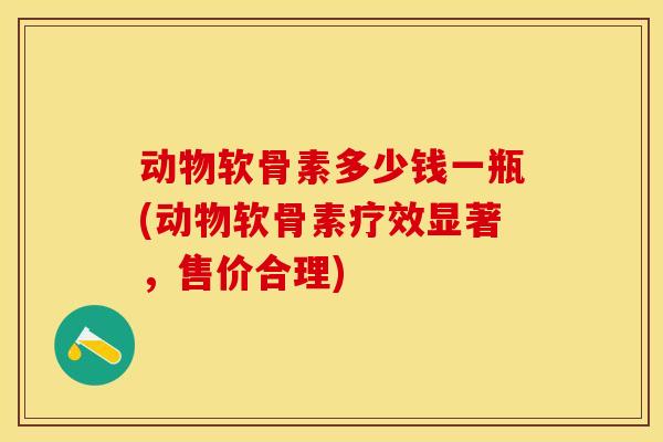 动物软骨素多少钱一瓶(动物软骨素疗效显著，售价合理)-第1张图片-关节保镖