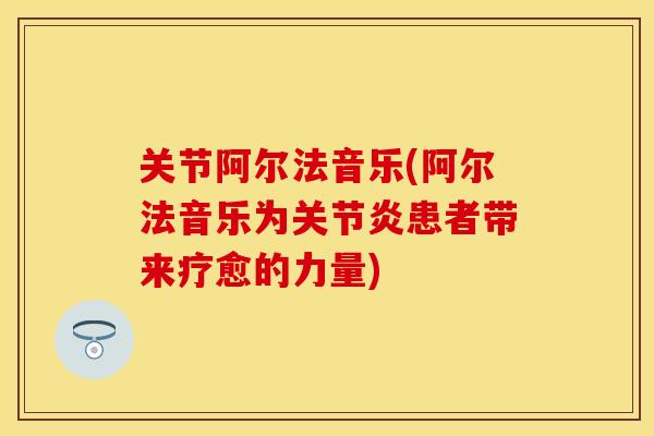 关节阿尔法音乐(阿尔法音乐为关节炎患者带来疗愈的力量)-第1张图片-关节保镖