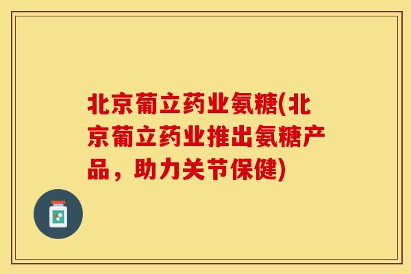北京葡立药业氨糖(北京葡立药业推出氨糖产品，助力关节保健)
