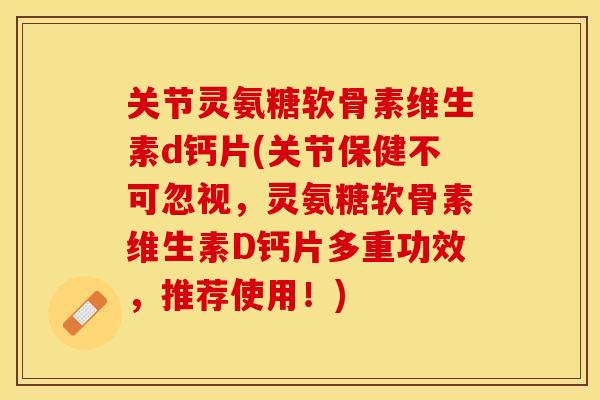 关节灵氨糖软骨素维生素d钙片(关节保健不可忽视，灵氨糖软骨素维生素D钙片多重功效，推荐使用！)