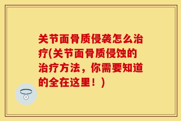 关节面骨质侵袭怎么治疗(关节面骨质侵蚀的治疗方法，你需要知道的全在这里！)