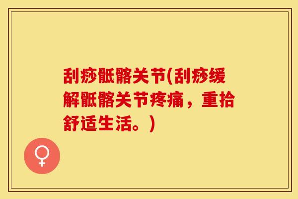刮痧骶髂关节(刮痧缓解骶髂关节疼痛，重拾舒适生活。)