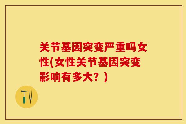 关节基因突变严重吗女性(女性关节基因突变影响有多大？)-第1张图片-关节保镖