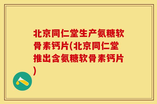 北京同仁堂生产氨糖软骨素钙片(北京同仁堂推出含氨糖软骨素钙片)-第1张图片-关节保镖