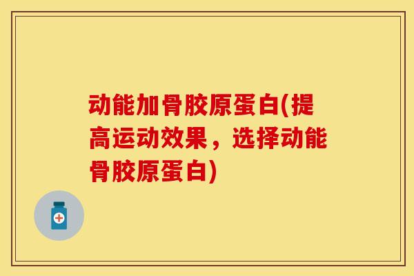 动能加骨胶原蛋白(提高运动效果，选择动能骨胶原蛋白)-第1张图片-关节保镖
