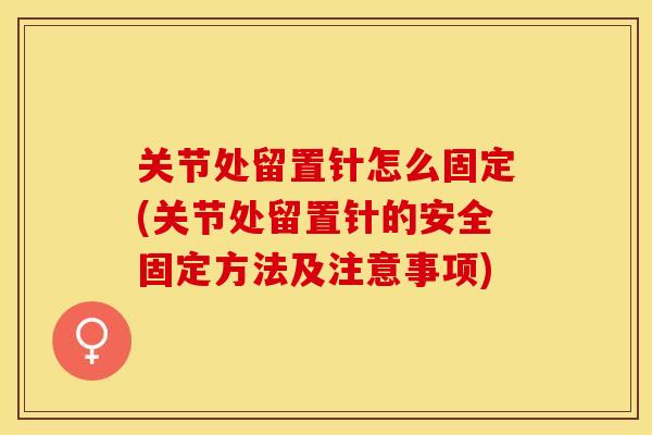 关节处留置针怎么固定(关节处留置针的安全固定方法及注意事项)-第1张图片-关节保镖