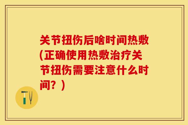 关节扭伤后啥时间热敷(正确使用热敷治疗关节扭伤需要注意什么时间？)-第1张图片-关节保镖