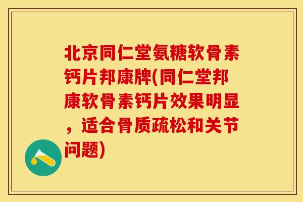 北京同仁堂氨糖软骨素钙片邦康牌(同仁堂邦康软骨素钙片效果明显，适合骨质疏松和关节问题)-第1张图片-关节保镖