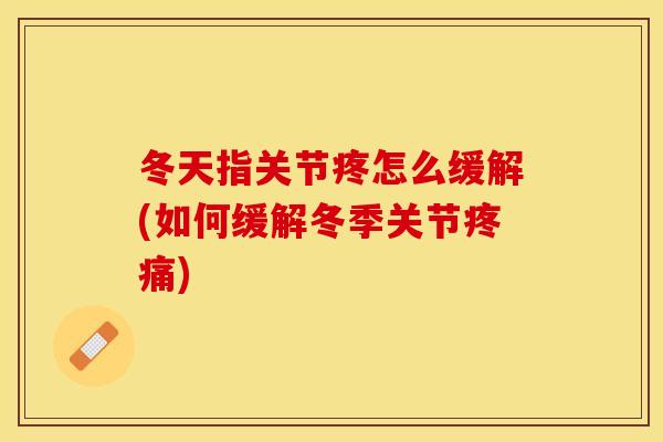 冬天指关节疼怎么缓解(如何缓解冬季关节疼痛)-第1张图片-关节保镖
