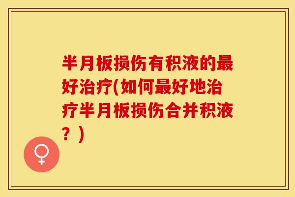 半月板损伤有积液的最好治疗(如何最好地治疗半月板损伤合并积液？)-第1张图片-关节保镖