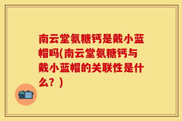 南云堂氨糖钙是戴小蓝帽吗(南云堂氨糖钙与戴小蓝帽的关联性是什么？)-第1张图片-关节保镖
