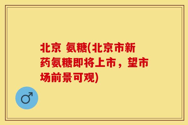 北京 氨糖(北京市新药氨糖即将上市，望市场前景可观)-第1张图片-关节保镖