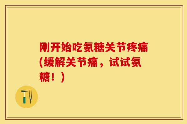 刚开始吃氨糖关节疼痛(缓解关节痛，试试氨糖！)-第1张图片-关节保镖